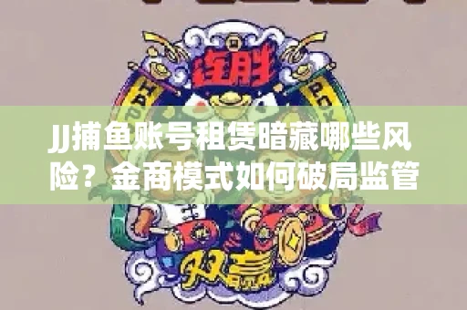 JJ捕鱼账号租赁暗藏哪些风险？金商模式如何破局监管红线